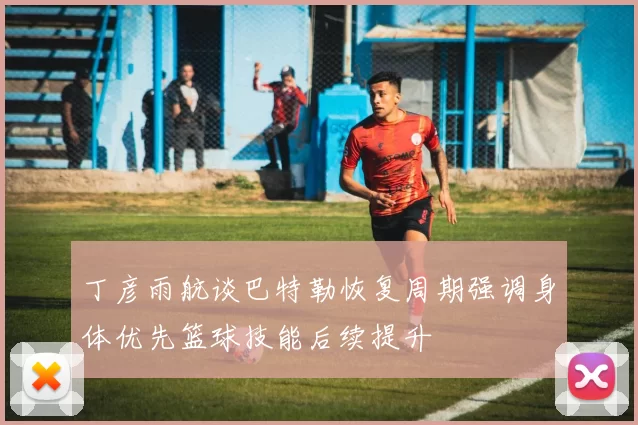 丁彦雨航谈巴特勒恢复周期强调身体优先篮球技能后续提升