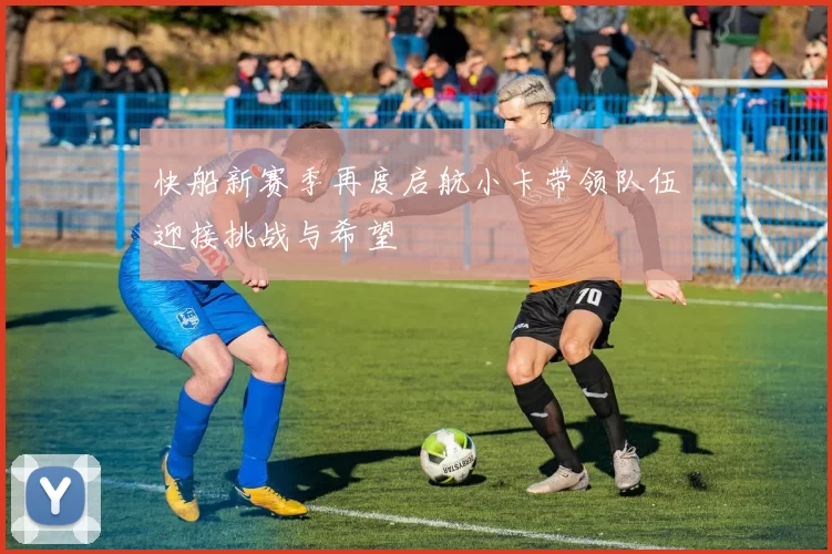 快船新赛季再度启航小卡带领队伍迎接挑战与希望