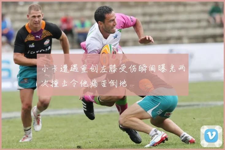小卡遭遇重创左膝受伤瞬间曝光两次撞击令他痛苦倒地