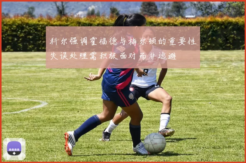 科尔强调霍福德与梅尔顿的重要性失误处理需积极面对而非逃避