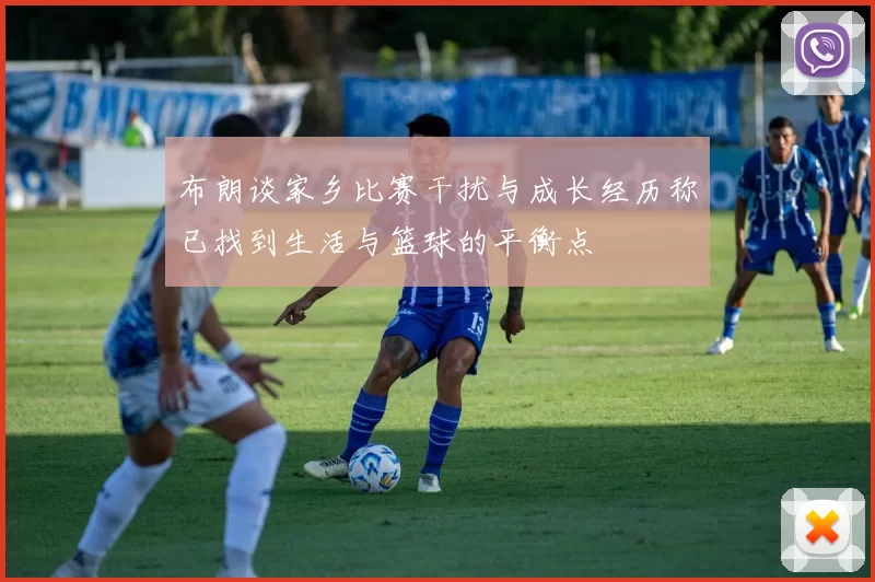 布朗谈家乡比赛干扰与成长经历称已找到生活与篮球的平衡点