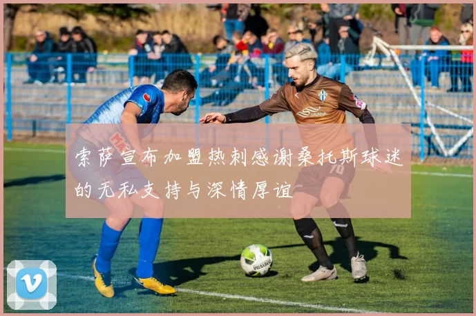 索萨宣布加盟热刺感谢桑托斯球迷的无私支持与深情厚谊