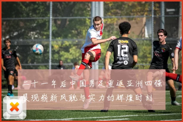 二十一年后中国男足重返亚洲四强展现崭新风貌与实力的辉煌时刻