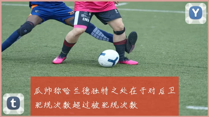 瓜帅称哈兰德独特之处在于对后卫犯规次数超过被犯规次数