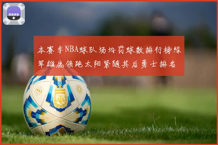 本赛季NBA球队场均罚球数排行榜绿军雄鹿领跑太阳紧随其后勇士排名第九