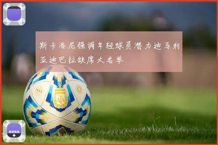 斯卡洛尼强调年轻球员潜力迪马利亚迪巴拉缺席大名单